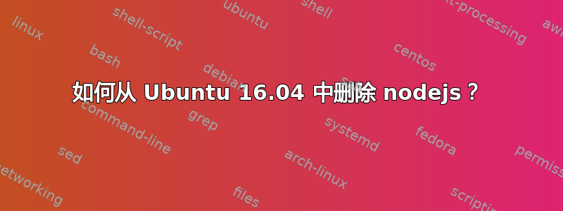 如何从 Ubuntu 16.04 中删除 nodejs？