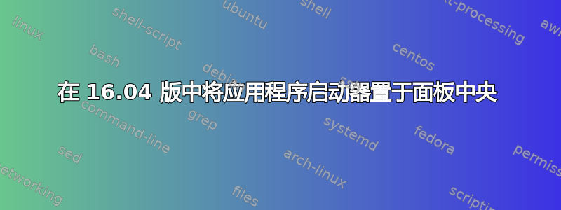 在 16.04 版中将应用程序启动器置于面板中央