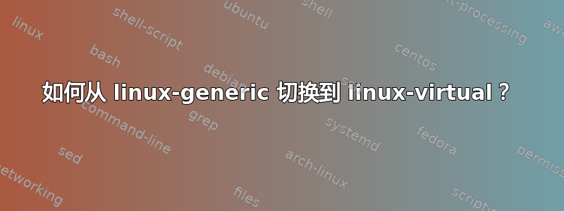 如何从 linux-generic 切换到 linux-virtual？