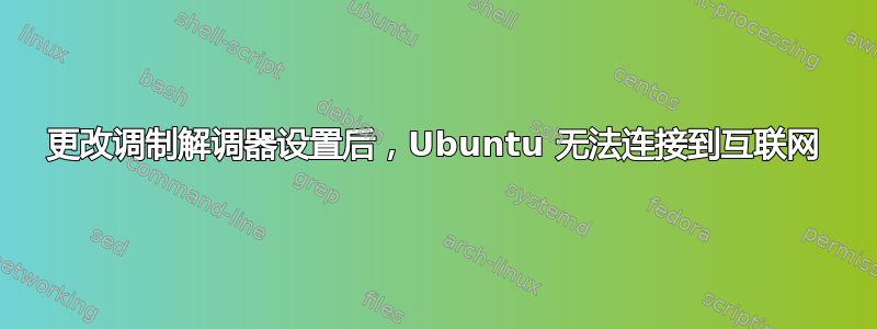 更改调制解调器设置后，Ubuntu 无法连接到互联网