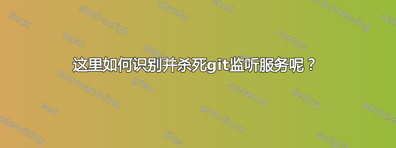 这里如何识别并杀死git监听服务呢？