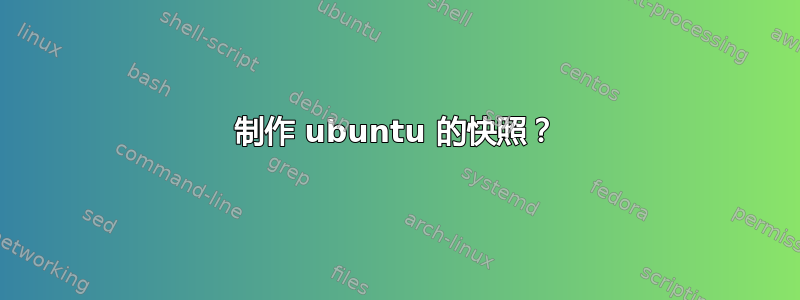 制作 ubuntu 的快照？