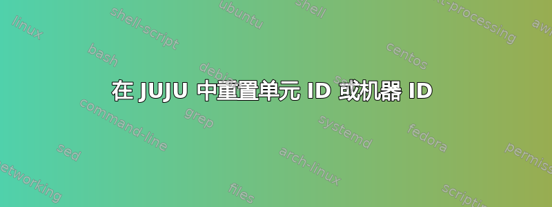 在 JUJU 中重置单元 ID 或机器 ID