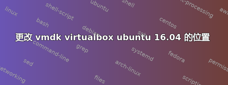 更改 vmdk virtualbox ubuntu 16.04 的位置