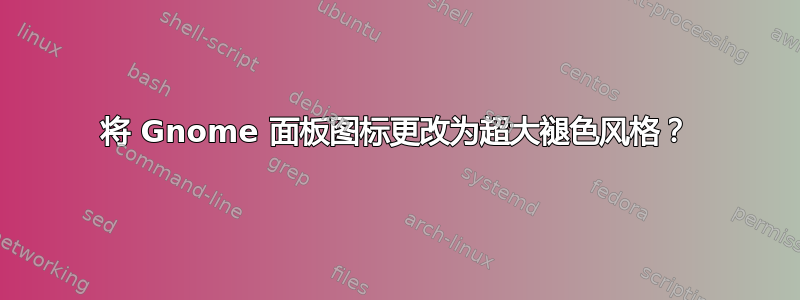 将 Gnome 面板图标更改为超大褪色风格？