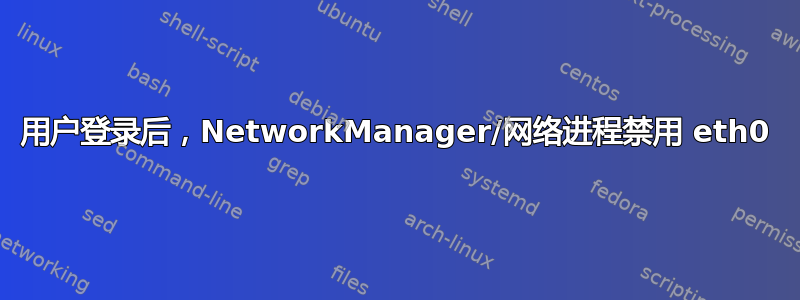 用户登录后，NetworkManager/网络进程禁用 eth0