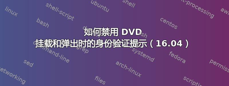 如何禁用 DVD 挂载和弹出时的身份验证提示（16.04）