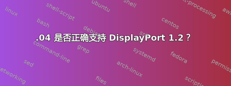 16.04 是否正确支持 DisplayPort 1.2？