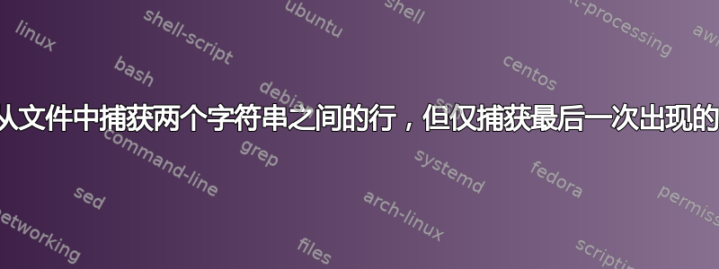 如何从文件中捕获两个字符串之间的行，但仅捕获最后一次出现的行？