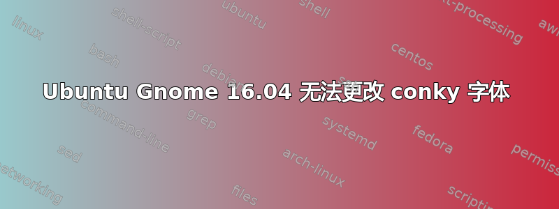 Ubuntu Gnome 16.04 无法更改 conky 字体