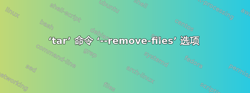 ‘tar’ 命令 ‘--remove-files’ 选项