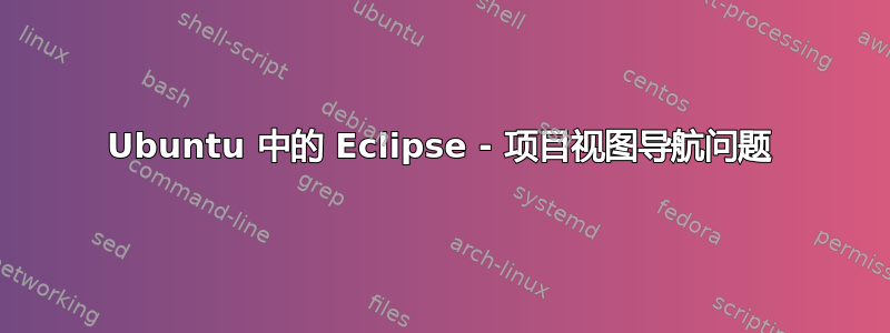 Ubuntu 中的 Eclipse - 项目视图导航问题