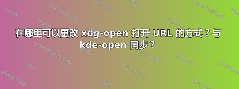 在哪里可以更改 xdg-open 打开 URL 的方式？与 kde-open 同步？