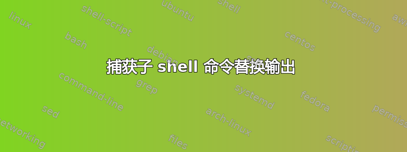 捕获子 shell 命令替换输出