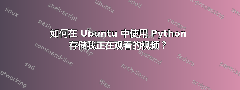 如何在 Ubuntu 中使用 Python 存储我正在观看的视频？