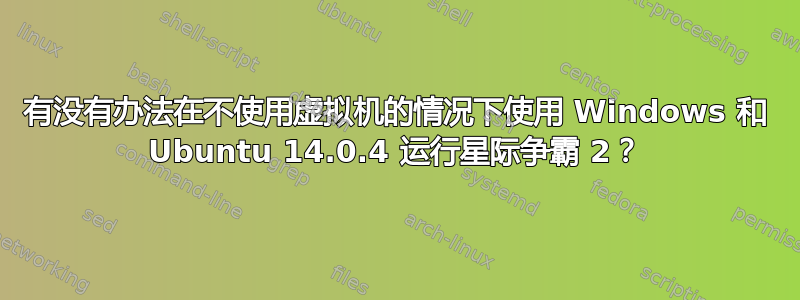 有没有办法在不使用虚拟机的情况下使用 Windows 和 Ubuntu 14.0.4 运行星际争霸 2？