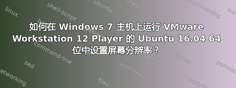 如何在 Windows 7 主机上运行 VMware Workstation 12 Player 的 Ubuntu 16.04 64 位中设置屏幕分辨率？