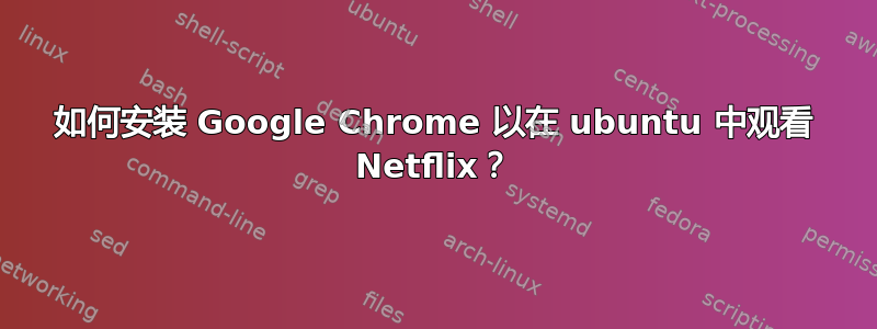 如何安装 Google Chrome 以在 ubuntu 中观看 Netflix？