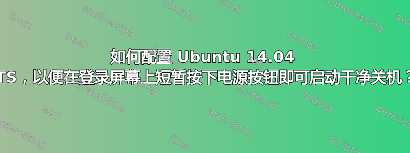 如何配置 Ubuntu 14.04 LTS，以便在登录屏幕上短暂按下电源按钮即可启动干净关机？