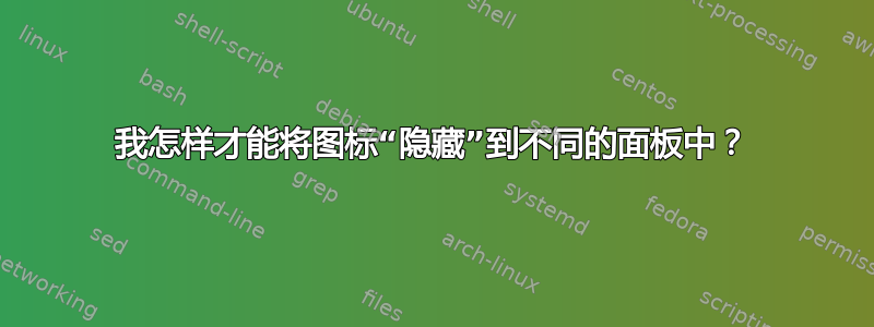 我怎样才能将图标“隐藏”到不同的面板中？