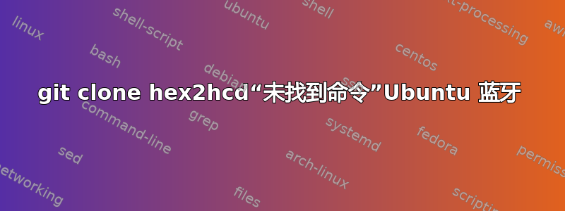 git clone hex2hcd“未找到命令”Ubuntu 蓝牙