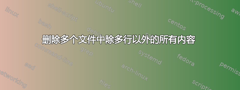 删除多个文件中除多行以外的所有内容