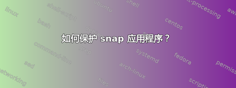 如何保护 snap 应用程序？