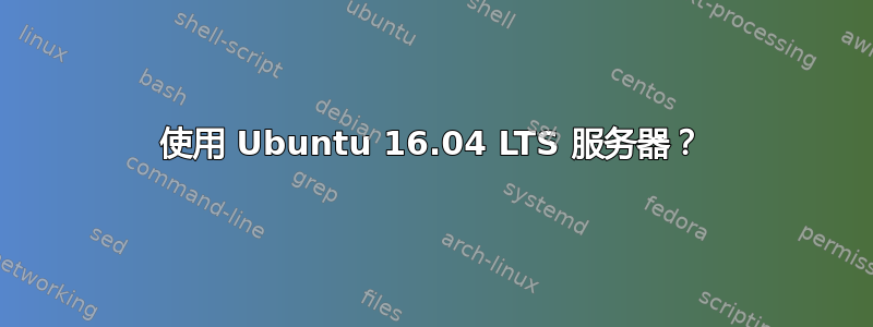 使用 Ubuntu 16.04 LTS 服务器？