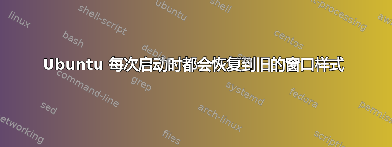 Ubuntu 每次启动时都会恢复到旧的窗口样式