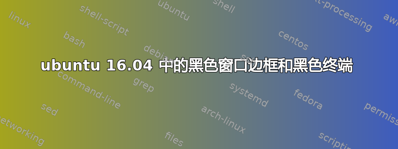 ubuntu 16.04 中的黑色窗口边框和黑色终端