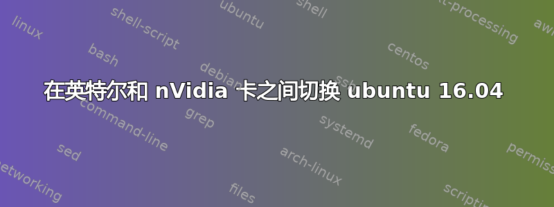 在英特尔和 nVidia 卡之间切换 ubuntu 16.04