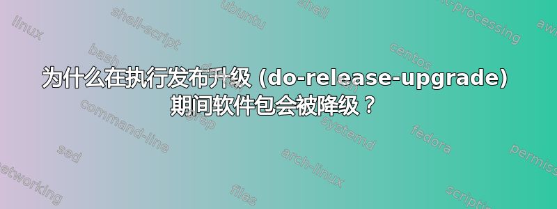 为什么在执行发布升级 (do-release-upgrade) 期间软件包会被降级？