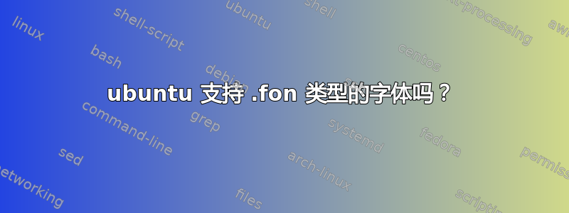 ubuntu 支持 .fon 类型的字体吗？