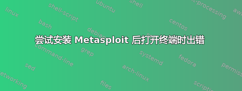 尝试安装 Metasploit 后打开终端时出错