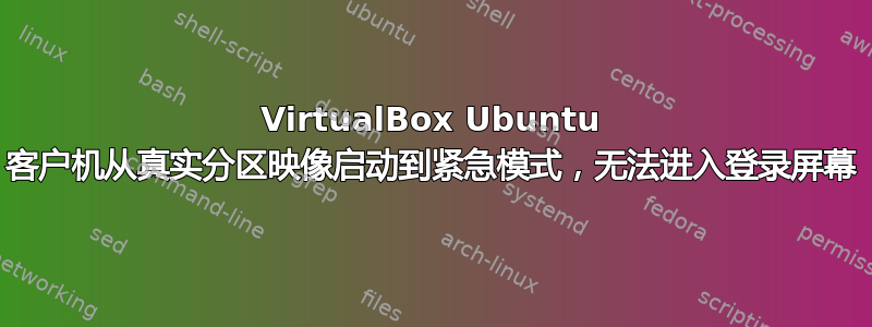 VirtualBox Ubuntu 客户机从真实分区映像启动到紧急模式，无法进入登录屏幕