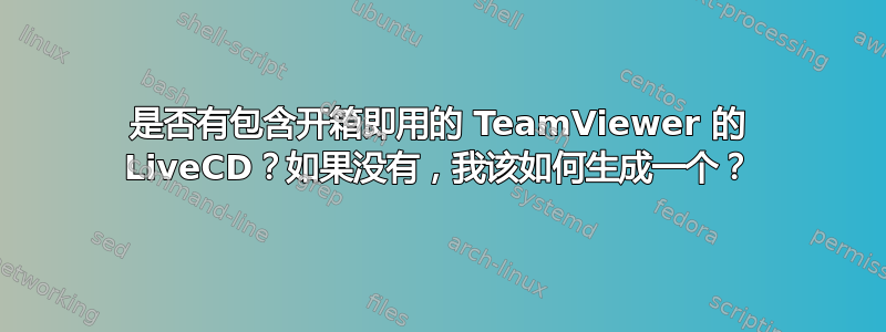 是否有包含开箱即用的 TeamViewer 的 LiveCD？如果没有，我该如何生成一个？