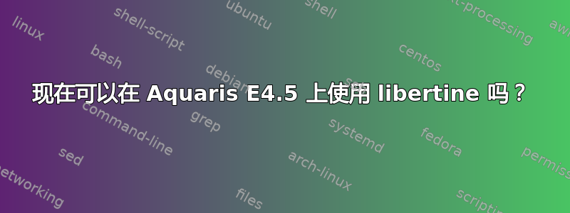 现在可以在 Aquaris E4.5 上使用 libertine 吗？