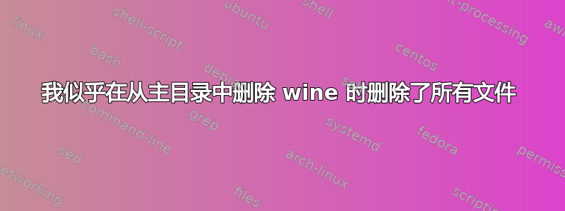 我似乎在从主目录中删除 wine 时删除了所有文件