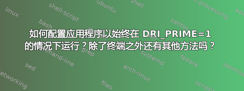 如何配置应用程序以始终在 DRI_PRIME=1 的情况下运行？除了终端之外还有其他方法吗？