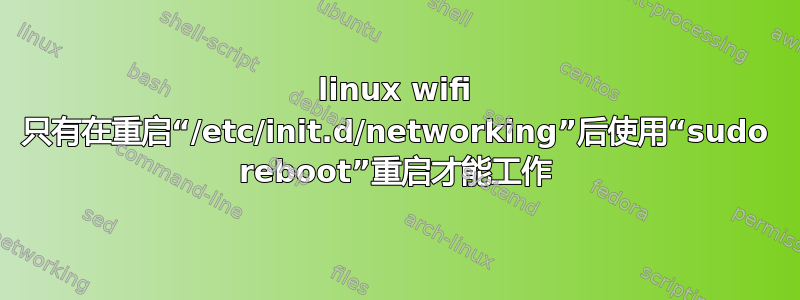 linux wifi 只有在重启“/etc/init.d/networking”后使用“sudo reboot”重启才能工作