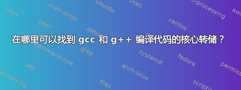 在哪里可以找到 gcc 和 g++ 编译代码的核心转储？