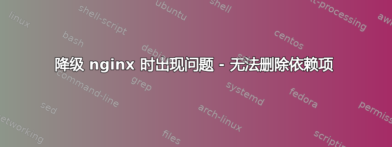 降级 nginx 时出现问题 - 无法删除依赖项