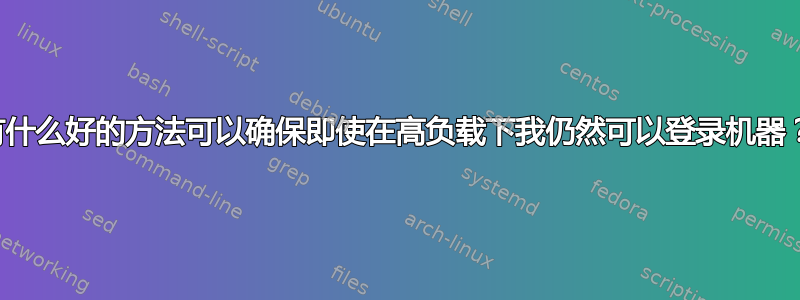 有什么好的方法可以确保即使在高负载下我仍然可以登录机器？