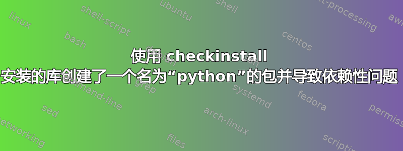 使用 checkinstall 安装的库创建了一个名为“python”的包并导致依赖性问题