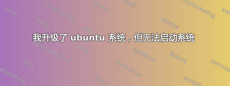 我升级了 ubuntu 系统，但无法启动系统