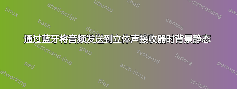 通过蓝牙将音频发送到立体声接收器时背景静态