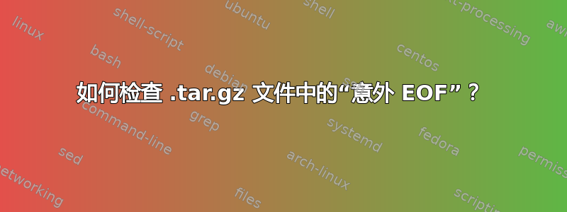 如何检查 .tar.gz 文件中的“意外 EOF”？