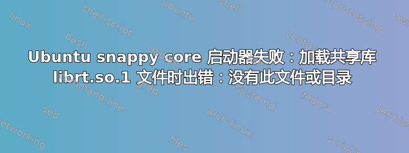 Ubuntu snappy core 启动器失败：加载共享库 librt.so.1 文件时出错：没有此文件或目录