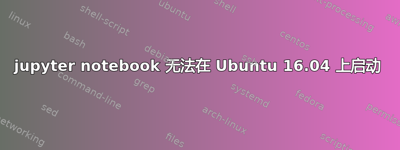 jupyter notebook 无法在 Ubuntu 16.04 上启动