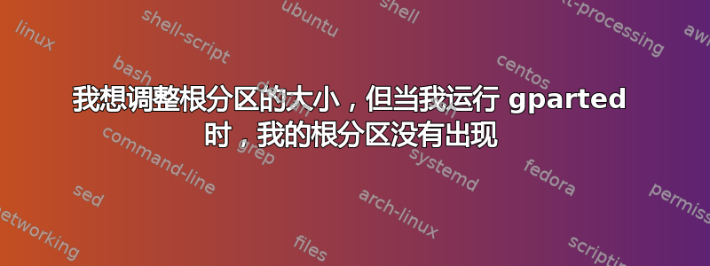 我想调整根分区的大小，但当我运行 gparted 时，我的根分区没有出现